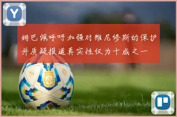 姆巴佩呼吁加强对维尼修斯的保护并质疑报道真实性仅为十成之一