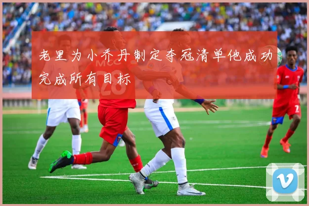 老里为小乔丹制定夺冠清单他成功完成所有目标