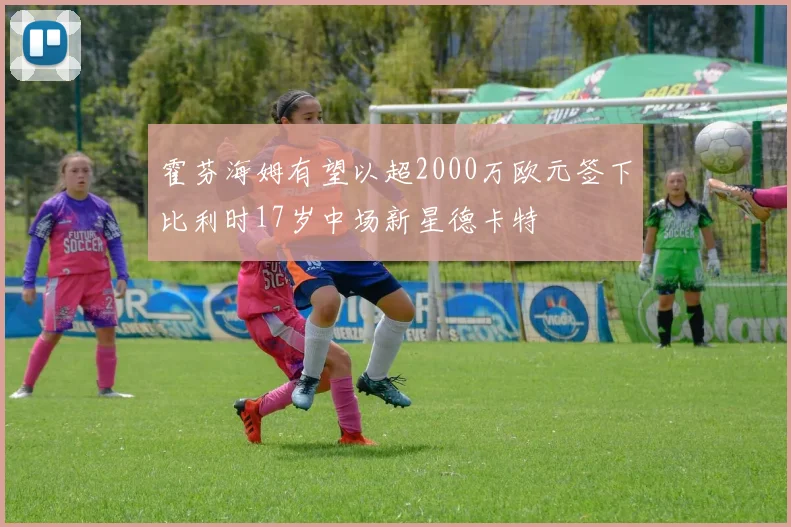 霍芬海姆有望以超2000万欧元签下比利时17岁中场新星德卡特