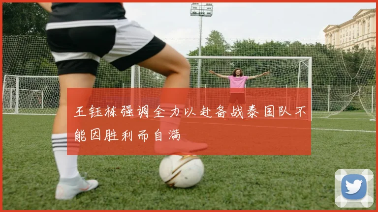 王钰栋强调全力以赴备战泰国队不能因胜利而自满