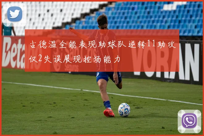 古德温全能表现助球队逆转11助攻仅2失误展现控场能力