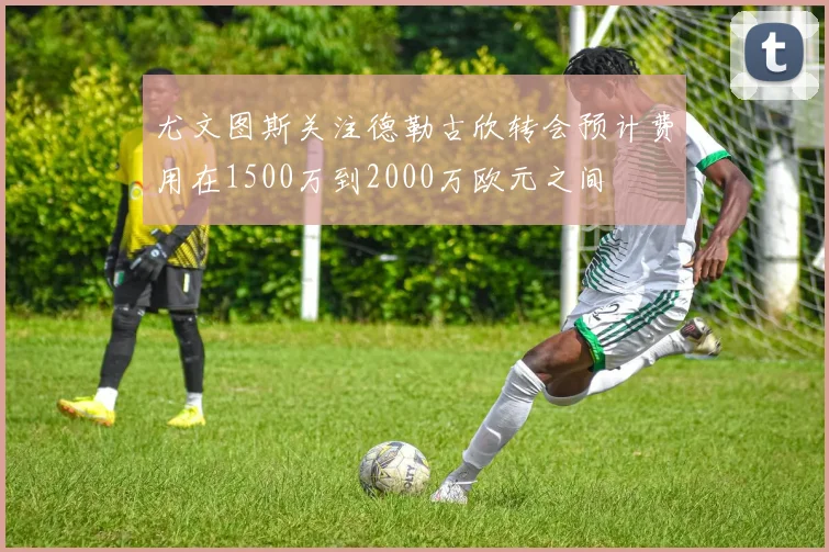尤文图斯关注德勒古欣转会预计费用在1500万到2000万欧元之间