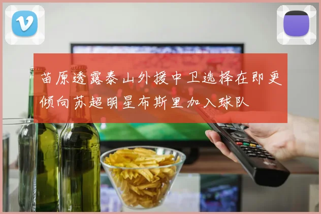 苗原透露泰山外援中卫选择在即更倾向苏超明星布斯里加入球队
