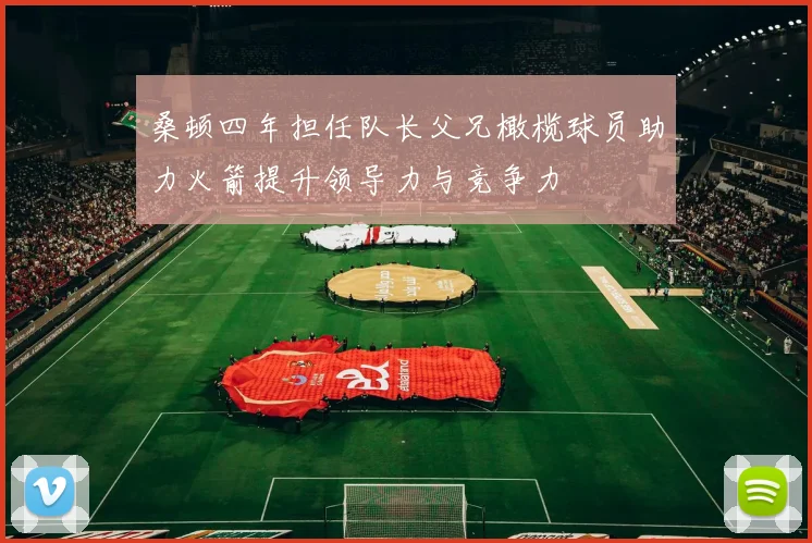桑顿四年担任队长父兄橄榄球员助力火箭提升领导力与竞争力