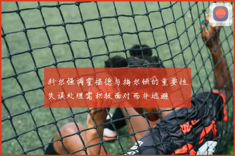 科尔强调霍福德与梅尔顿的重要性失误处理需积极面对而非逃避