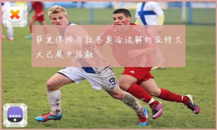 萨里律师与拉齐奥洽谈解约亚特兰大已展开接触
