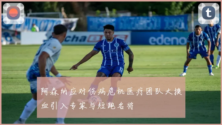 阿森纳应对伤病危机医疗团队大换血引入专家与短跑名将