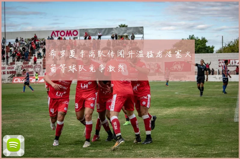 希罗夏季离队传闻升温猛龙活塞火箭等球队竞争激烈