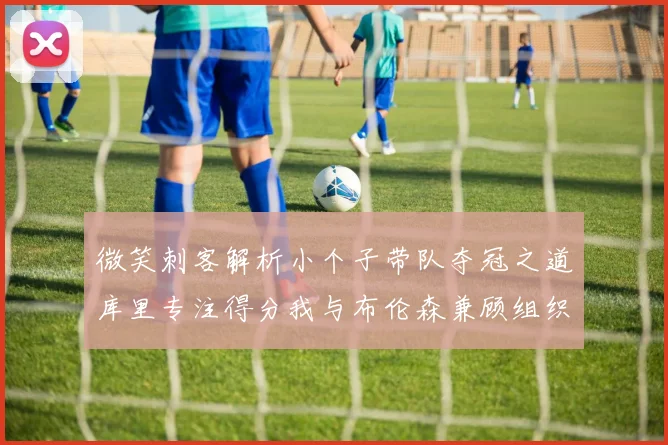 微笑刺客解析小个子带队夺冠之道库里专注得分我与布伦森兼顾组织与得分
