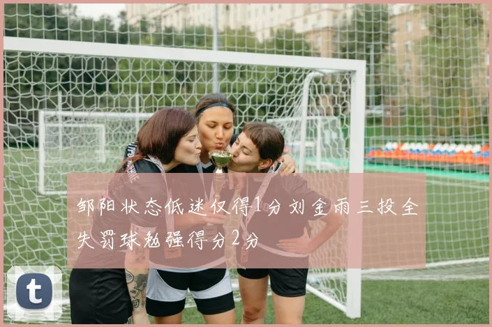 邹阳状态低迷仅得1分刘金雨三投全失罚球勉强得分2分