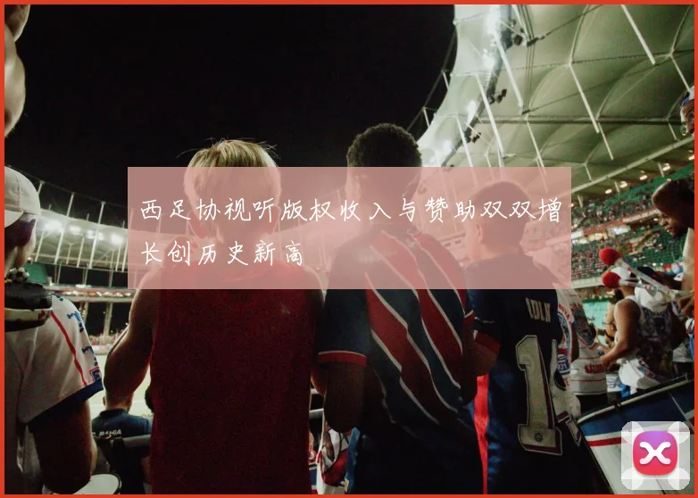 西足协视听版权收入与赞助双双增长创历史新高
