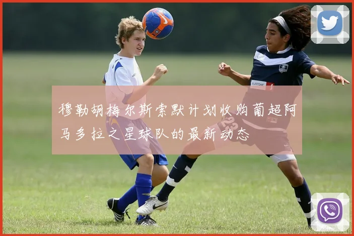穆勒胡梅尔斯索默计划收购葡超阿马多拉之星球队的最新动态
