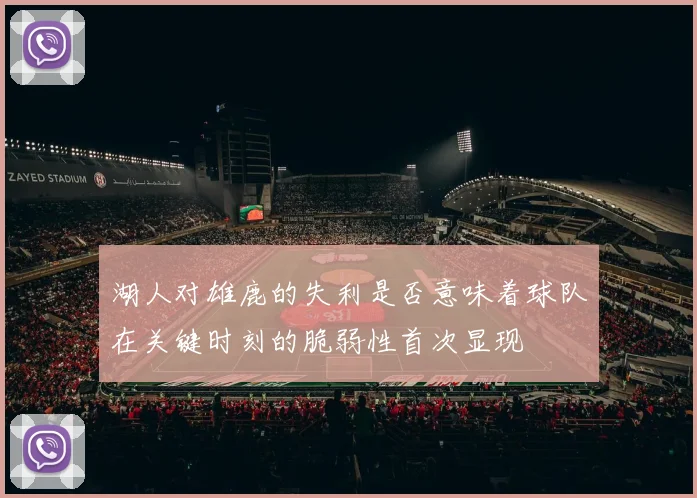 湖人对雄鹿的失利是否意味着球队在关键时刻的脆弱性首次显现