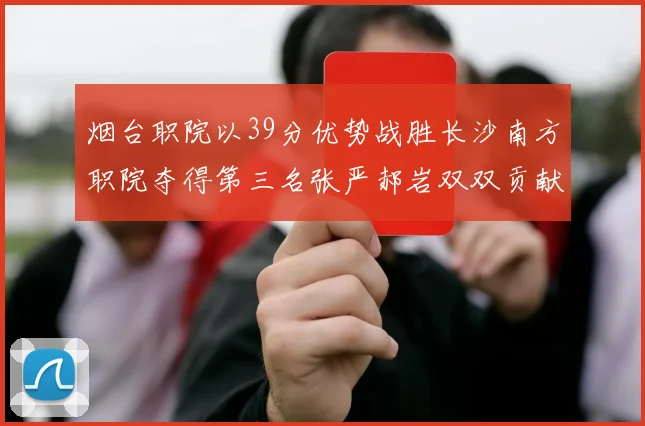 烟台职院以39分优势战胜长沙南方职院夺得第三名张严郝岩双双贡献27分