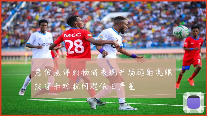 詹俊点评利物浦表现开场远射亮眼防守和对抗问题依旧严重
