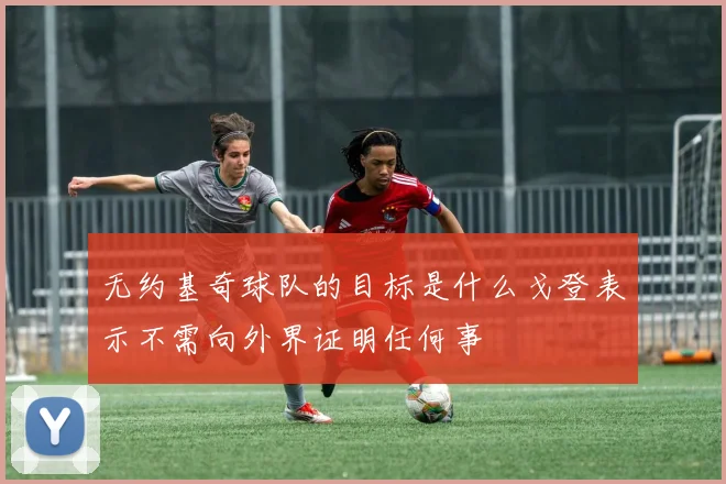 无约基奇球队的目标是什么戈登表示不需向外界证明任何事
