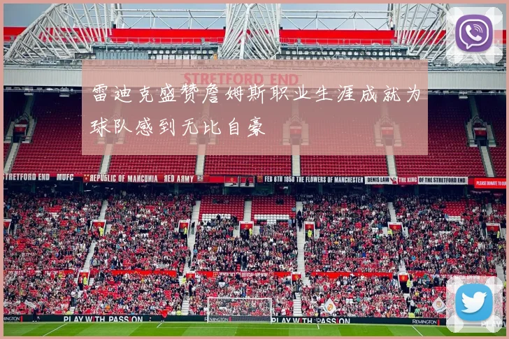 雷迪克盛赞詹姆斯职业生涯成就为球队感到无比自豪