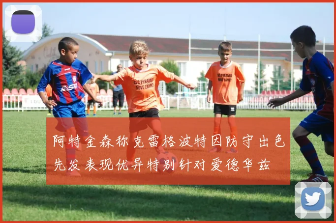 阿特金森称克雷格波特因防守出色先发表现优异特别针对爱德华兹