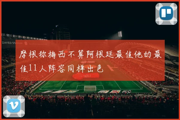 摩根称梅西不算阿根廷最佳他的最佳11人阵容同样出色