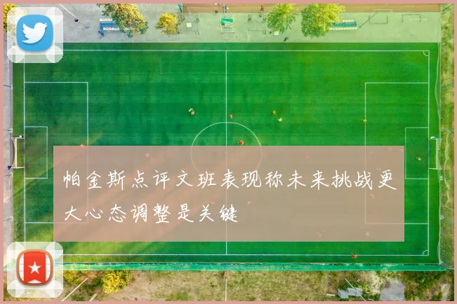 帕金斯点评文班表现称未来挑战更大心态调整是关键