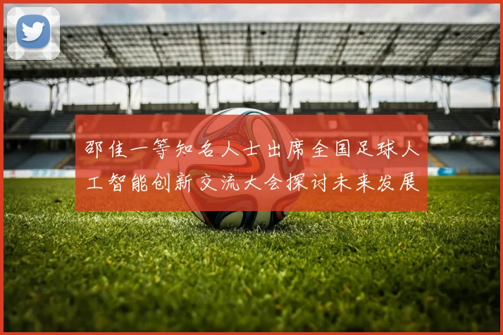 邵佳一等知名人士出席全国足球人工智能创新交流大会探讨未来发展方向